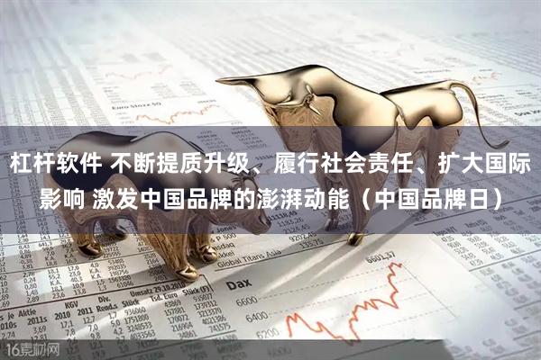 杠杆软件 不断提质升级、履行社会责任、扩大国际影响 激发中国品牌的澎湃动能（中国品牌日）