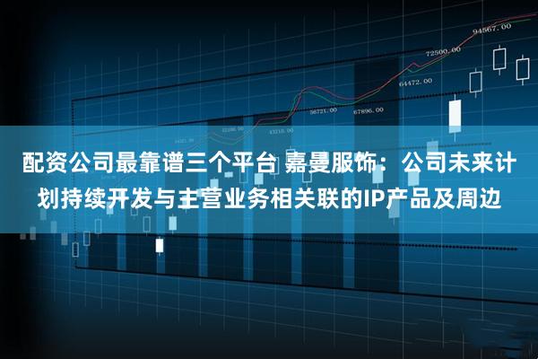 配资公司最靠谱三个平台 嘉曼服饰：公司未来计划持续开发与主营业务相关联的IP产品及周边