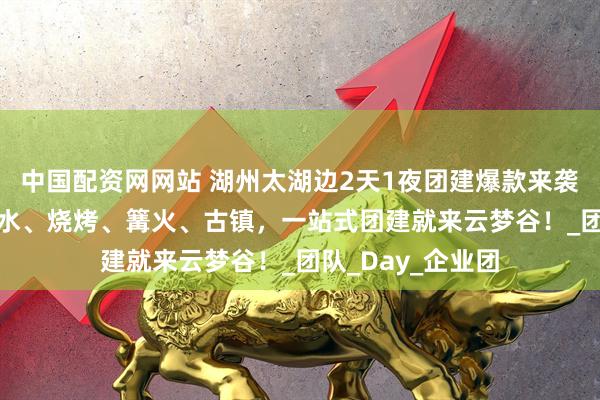 中国配资网网站 湖州太湖边2天1夜团建爆款来袭！490元全包玩水、烧烤、篝火、古镇，一站式团建就来云梦谷！_团队_Day_企业团