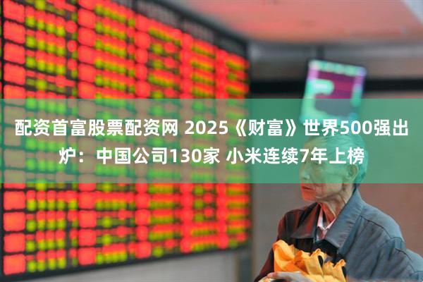 配资首富股票配资网 2025《财富》世界500强出炉：中国公司130家 小米连续7年上榜