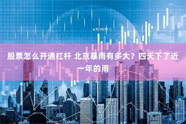 股票怎么开通杠杆 北京暴雨有多大？四天下了近一年的雨