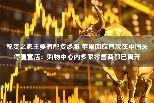 配资之家主要有配资炒股 苹果回应首次在中国关停直营店：购物中心内多家零售商都已离开