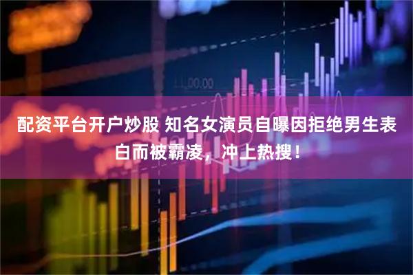 配资平台开户炒股 知名女演员自曝因拒绝男生表白而被霸凌，冲上热搜！