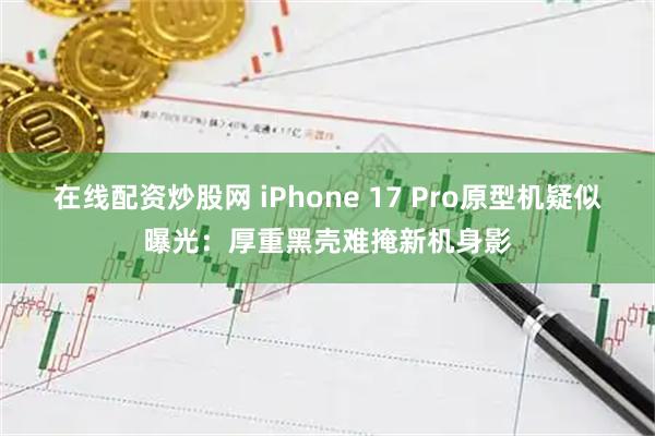 在线配资炒股网 iPhone 17 Pro原型机疑似曝光：厚重黑壳难掩新机身影