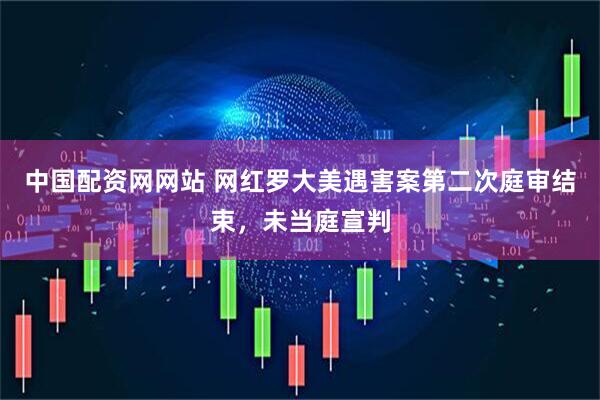 中国配资网网站 网红罗大美遇害案第二次庭审结束，未当庭宣判