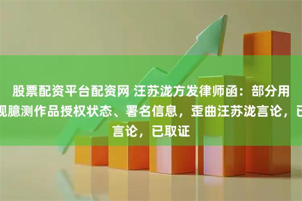 股票配资平台配资网 汪苏泷方发律师函：部分用户主观臆测作品授权状态、署名信息，歪曲汪苏泷言论，已取证