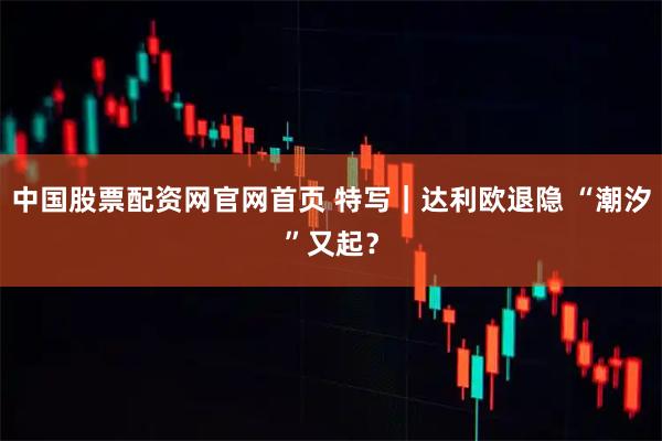 中国股票配资网官网首页 特写｜达利欧退隐 “潮汐”又起？