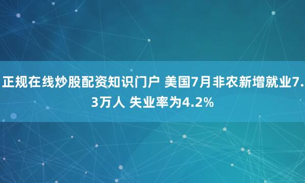 正规在线炒股配资知识门户 美国7月非农新增就业7.3万人 失业率为4.2%