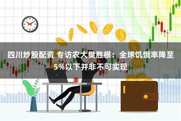 四川炒股配资 专访农大樊胜根：全球饥饿率降至5%以下并非不可实现