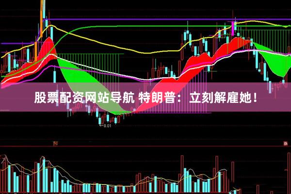 股票配资网站导航 特朗普：立刻解雇她！