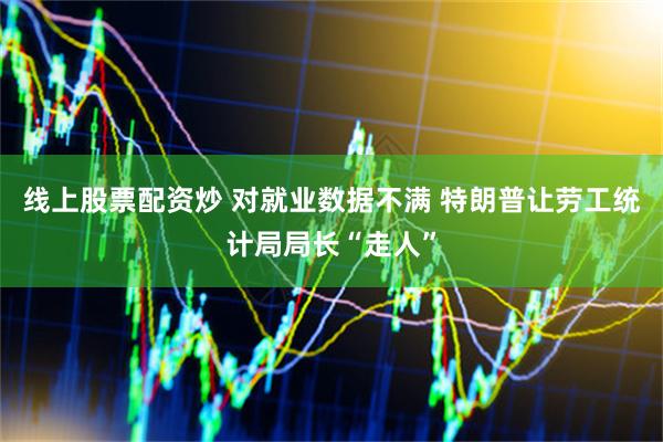 线上股票配资炒 对就业数据不满 特朗普让劳工统计局局长“走人”