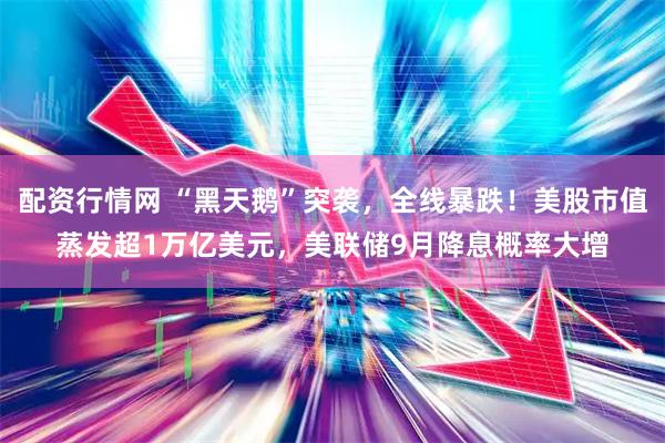配资行情网 “黑天鹅”突袭，全线暴跌！美股市值蒸发超1万亿美元，美联储9月降息概率大增