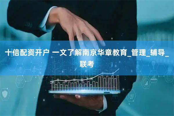 十倍配资开户 一文了解南京华章教育_管理_辅导_联考