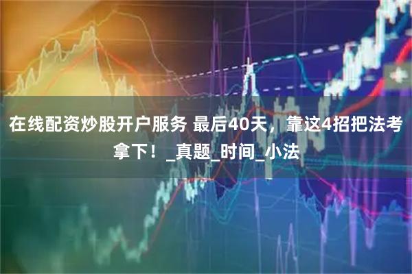 在线配资炒股开户服务 最后40天，靠这4招把法考拿下！_真题_时间_小法