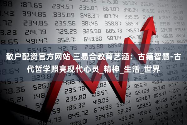 散户配资官方网站 三易合教育艺涵：古籍智慧-古代哲学照亮现代心灵_精神_生活_世界
