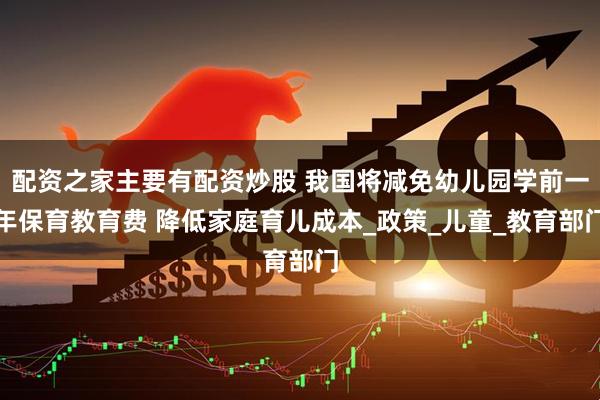 配资之家主要有配资炒股 我国将减免幼儿园学前一年保育教育费 降低家庭育儿成本_政策_儿童_教育部门