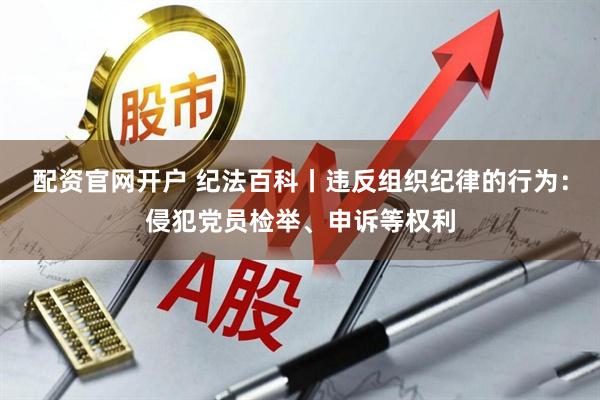配资官网开户 纪法百科丨违反组织纪律的行为：侵犯党员检举、申诉等权利