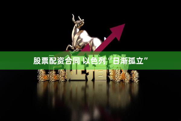 股票配资合同 以色列“日渐孤立”
