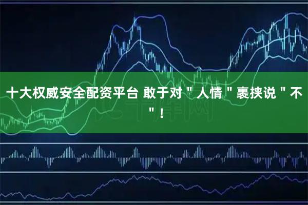 十大权威安全配资平台 敢于对＂人情＂裹挟说＂不＂！