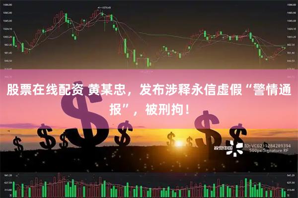 股票在线配资 黄某忠，发布涉释永信虚假“警情通报”，被刑拘！