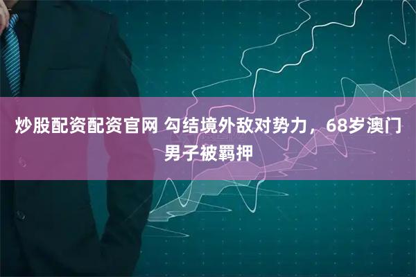 炒股配资配资官网 勾结境外敌对势力，68岁澳门男子被羁押