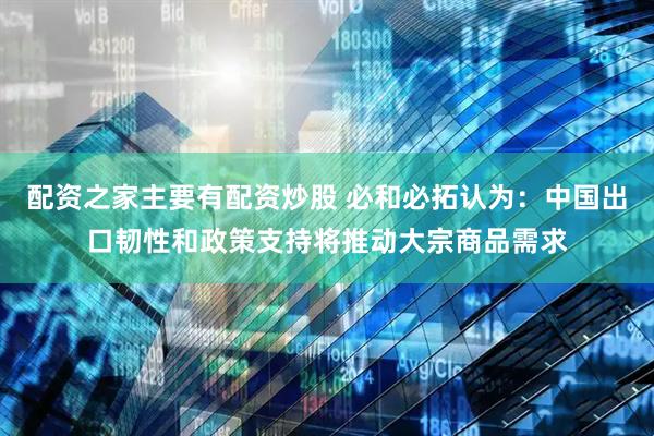 配资之家主要有配资炒股 必和必拓认为：中国出口韧性和政策支持将推动大宗商品需求