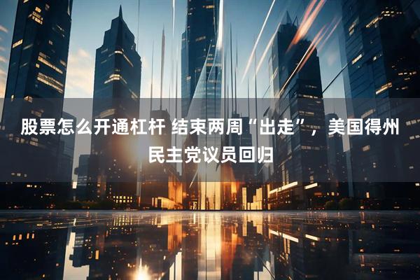 股票怎么开通杠杆 结束两周“出走”，美国得州民主党议员回归
