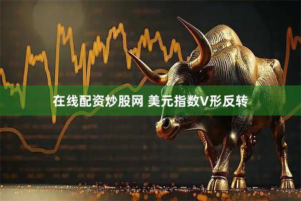 在线配资炒股网 美元指数V形反转