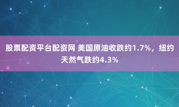 股票配资平台配资网 美国原油收跌约1.7%，纽约天然气跌约4.3%