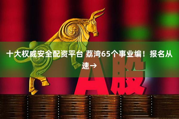 十大权威安全配资平台 荔湾65个事业编！报名从速→