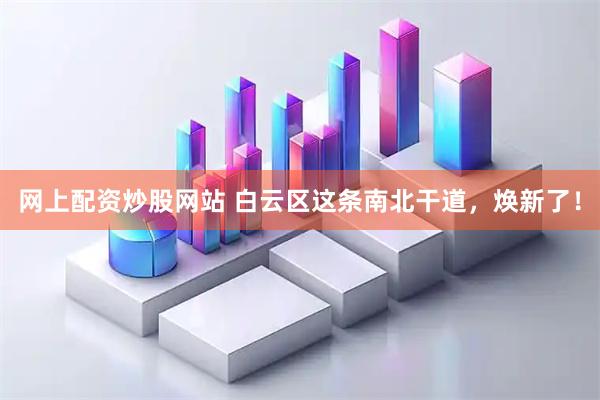 网上配资炒股网站 白云区这条南北干道，焕新了！
