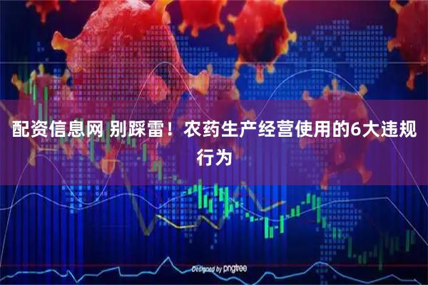 配资信息网 别踩雷！农药生产经营使用的6大违规行为