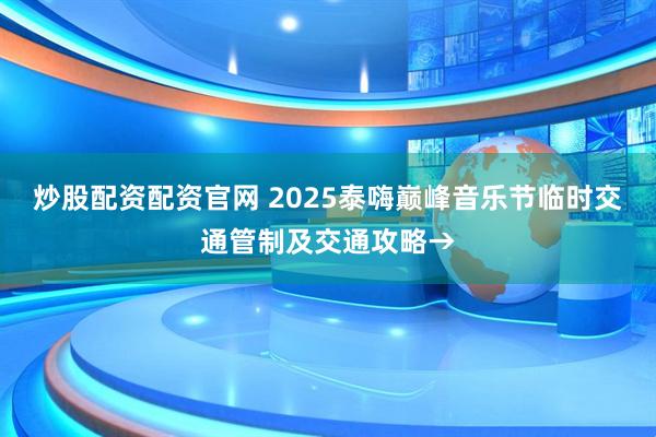 炒股配资配资官网 2025泰嗨巅峰音乐节临时交通管制及交通攻略→