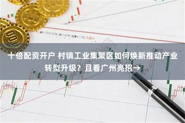十倍配资开户 村镇工业集聚区如何焕新推动产业转型升级？且看广州亮招→