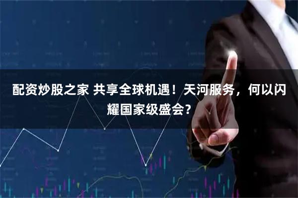 配资炒股之家 共享全球机遇！天河服务，何以闪耀国家级盛会？