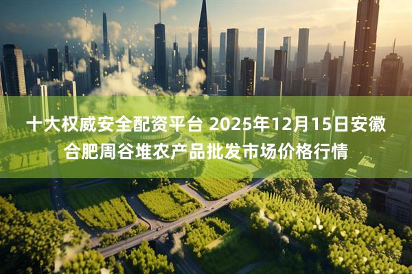 十大权威安全配资平台 2025年12月15日安徽合肥周谷堆农产品批发市场价格行情