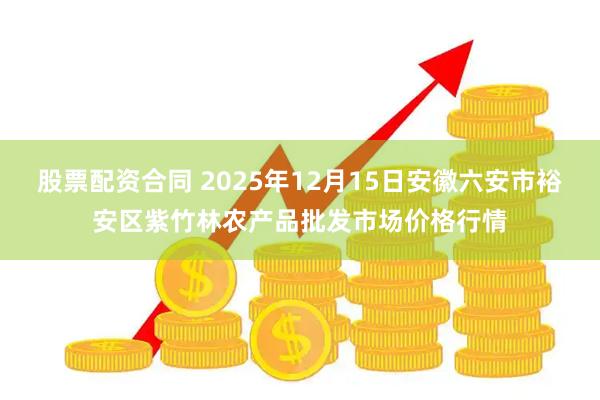 股票配资合同 2025年12月15日安徽六安市裕安区紫竹林农产品批发市场价格行情