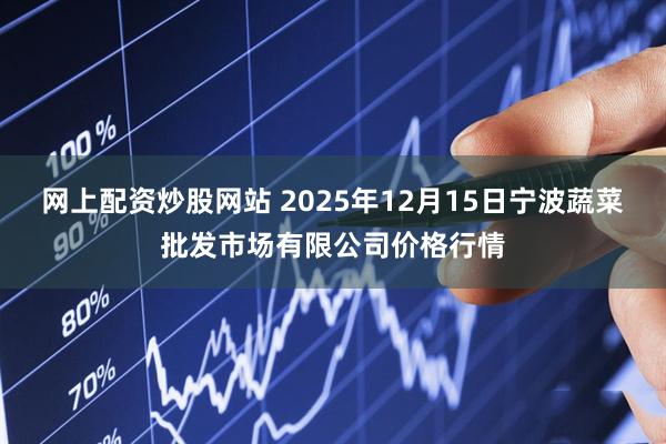 网上配资炒股网站 2025年12月15日宁波蔬菜批发市场有限公司价格行情