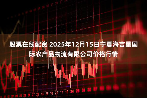 股票在线配资 2025年12月15日宁夏海吉星国际农产品物流有限公司价格行情
