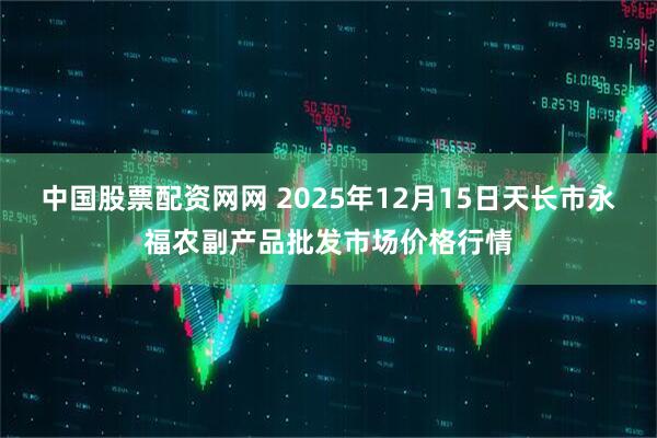 中国股票配资网网 2025年12月15日天长市永福农副产品批发市场价格行情
