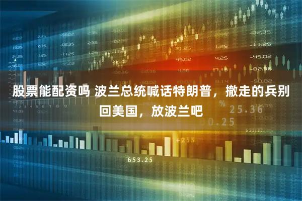 股票能配资吗 波兰总统喊话特朗普，撤走的兵别回美国，放波兰吧