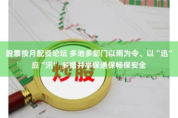 股票按月配资论坛 多地多部门以雨为令、以“迅”应“汛” 多措并举保通保畅保安全