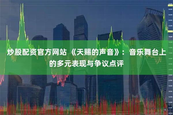 炒股配资官方网站 《天赐的声音》：音乐舞台上的多元表现与争议点评