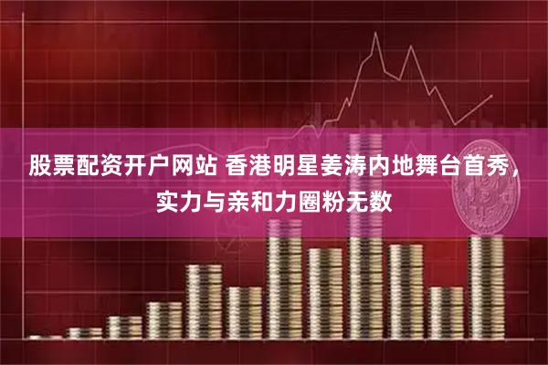 股票配资开户网站 香港明星姜涛内地舞台首秀，实力与亲和力圈粉无数