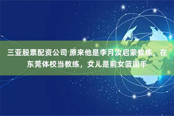 三亚股票配资公司 原来他是李月汝启蒙教练，在东莞体校当教练，女儿是前女篮国手
