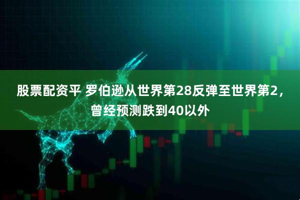 股票配资平 罗伯逊从世界第28反弹至世界第2，曾经预测跌到40以外